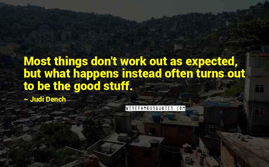 Judi Dench Quotes: Most things don't work out as expected, but what happens instead often turns out to be the good stuff.