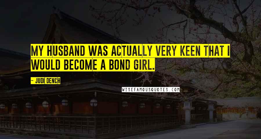 Judi Dench Quotes: My husband was actually very keen that I would become a Bond girl.