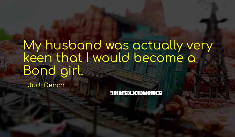 Judi Dench Quotes: My husband was actually very keen that I would become a Bond girl.