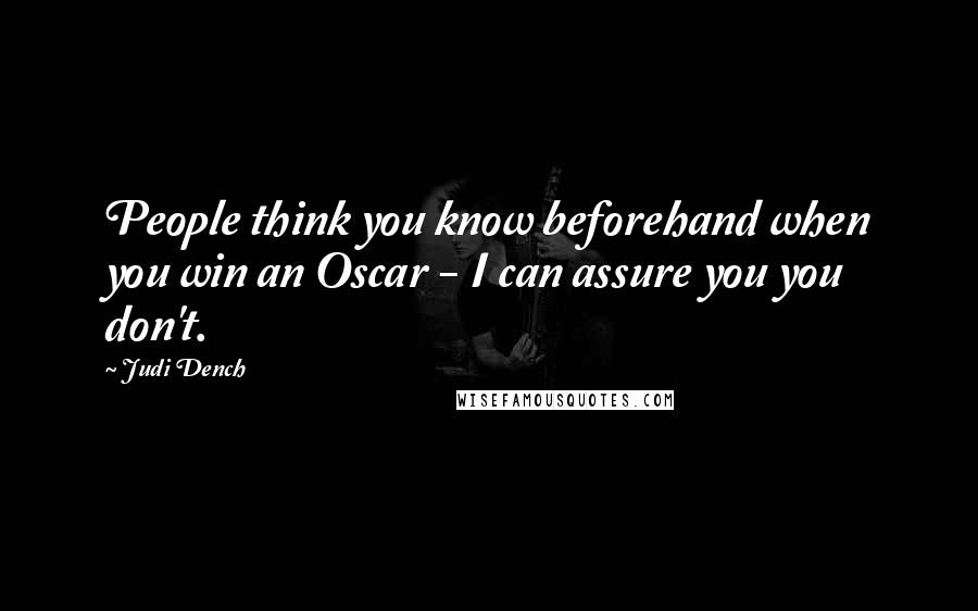 Judi Dench Quotes: People think you know beforehand when you win an Oscar - I can assure you you don't.