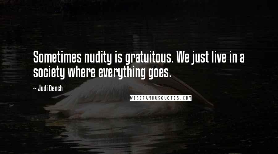 Judi Dench Quotes: Sometimes nudity is gratuitous. We just live in a society where everything goes.