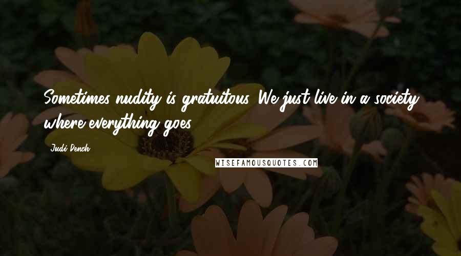 Judi Dench Quotes: Sometimes nudity is gratuitous. We just live in a society where everything goes.