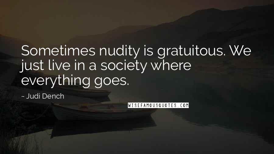 Judi Dench Quotes: Sometimes nudity is gratuitous. We just live in a society where everything goes.