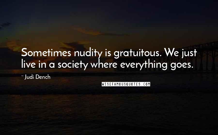 Judi Dench Quotes: Sometimes nudity is gratuitous. We just live in a society where everything goes.