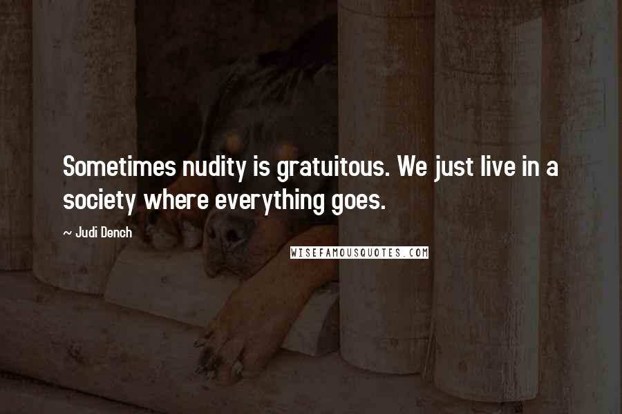 Judi Dench Quotes: Sometimes nudity is gratuitous. We just live in a society where everything goes.