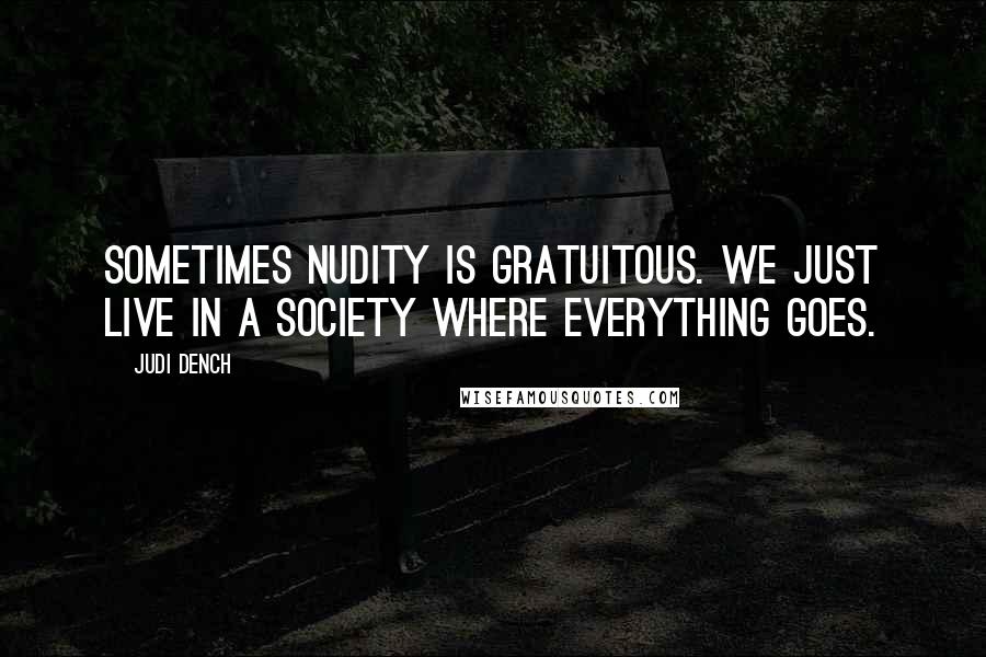 Judi Dench Quotes: Sometimes nudity is gratuitous. We just live in a society where everything goes.