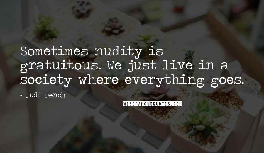Judi Dench Quotes: Sometimes nudity is gratuitous. We just live in a society where everything goes.