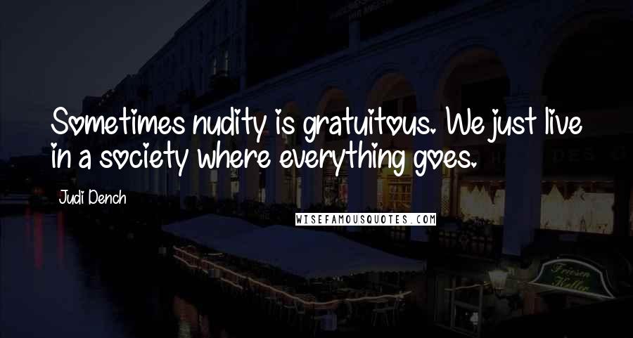 Judi Dench Quotes: Sometimes nudity is gratuitous. We just live in a society where everything goes.