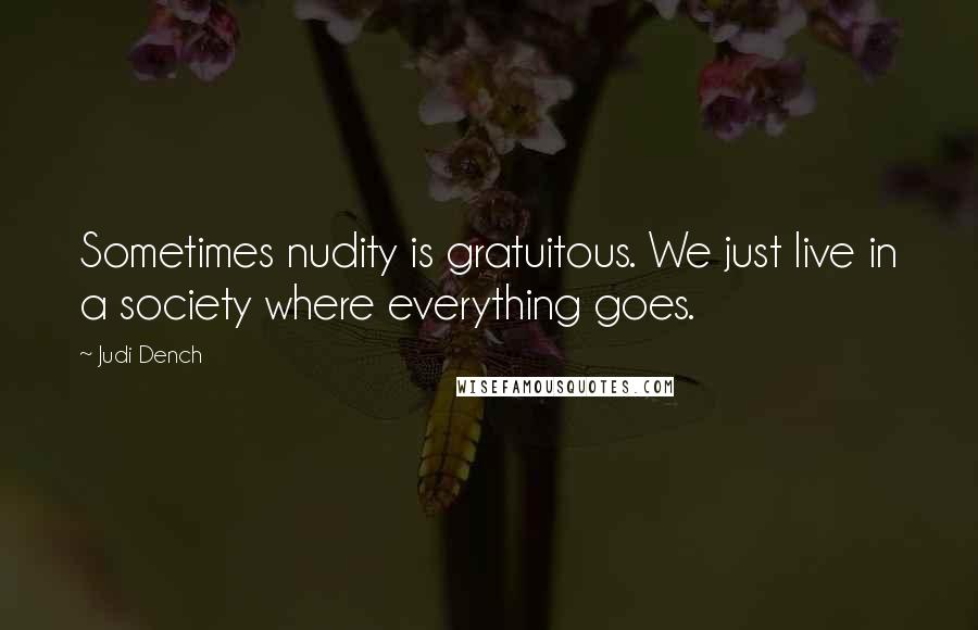 Judi Dench Quotes: Sometimes nudity is gratuitous. We just live in a society where everything goes.