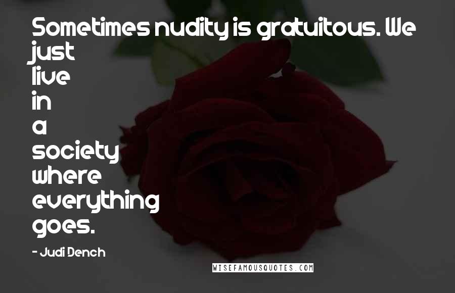 Judi Dench Quotes: Sometimes nudity is gratuitous. We just live in a society where everything goes.