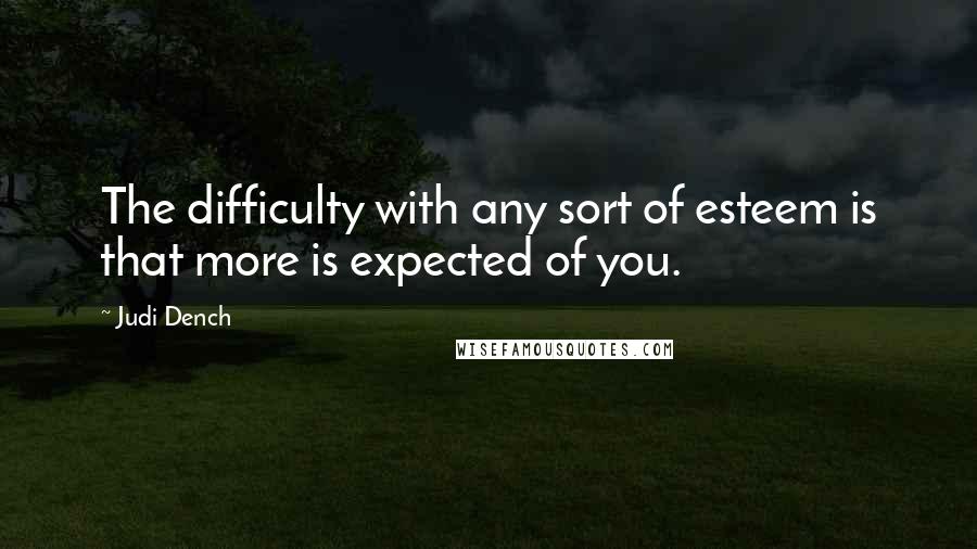 Judi Dench Quotes: The difficulty with any sort of esteem is that more is expected of you.