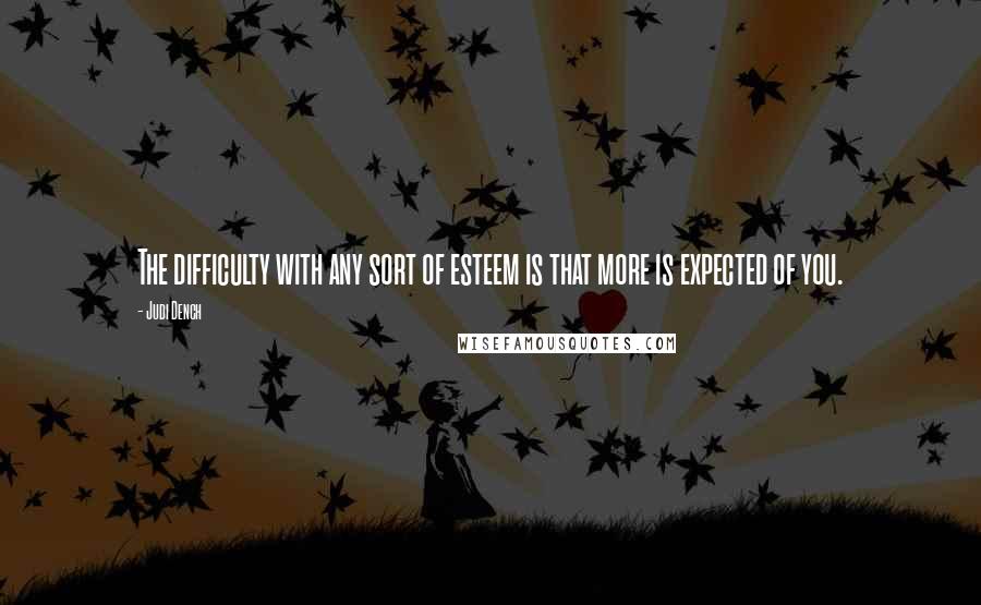 Judi Dench Quotes: The difficulty with any sort of esteem is that more is expected of you.