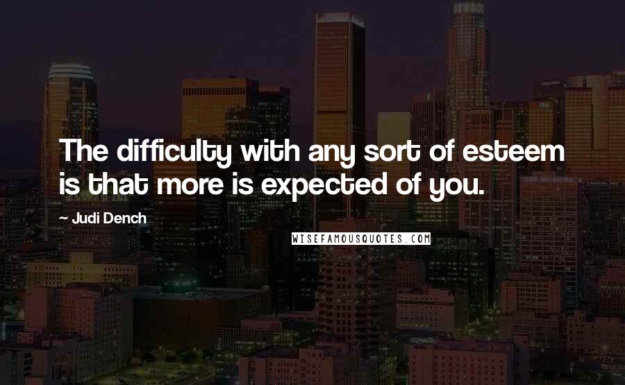 Judi Dench Quotes: The difficulty with any sort of esteem is that more is expected of you.