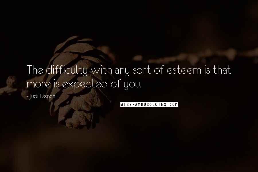 Judi Dench Quotes: The difficulty with any sort of esteem is that more is expected of you.