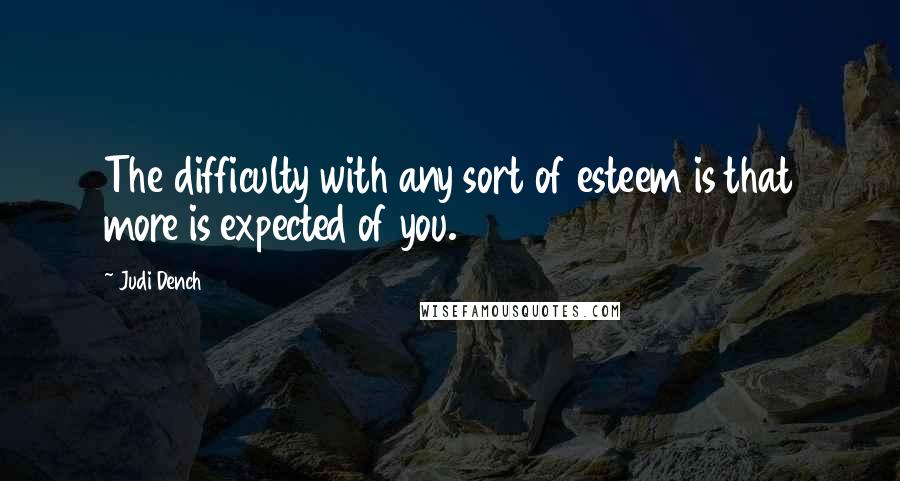 Judi Dench Quotes: The difficulty with any sort of esteem is that more is expected of you.