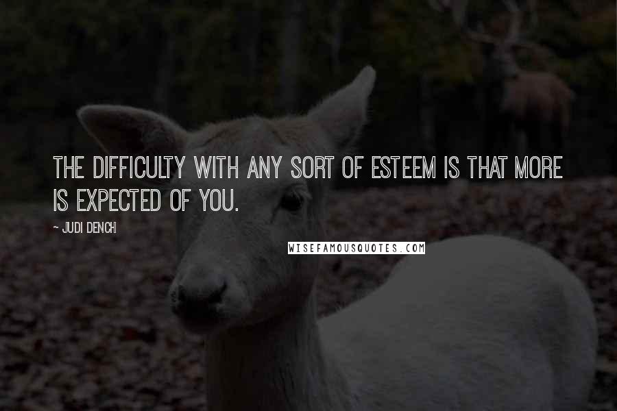 Judi Dench Quotes: The difficulty with any sort of esteem is that more is expected of you.