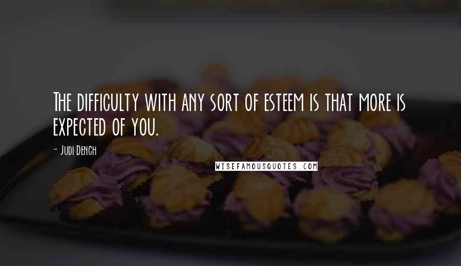 Judi Dench Quotes: The difficulty with any sort of esteem is that more is expected of you.