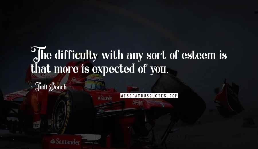 Judi Dench Quotes: The difficulty with any sort of esteem is that more is expected of you.