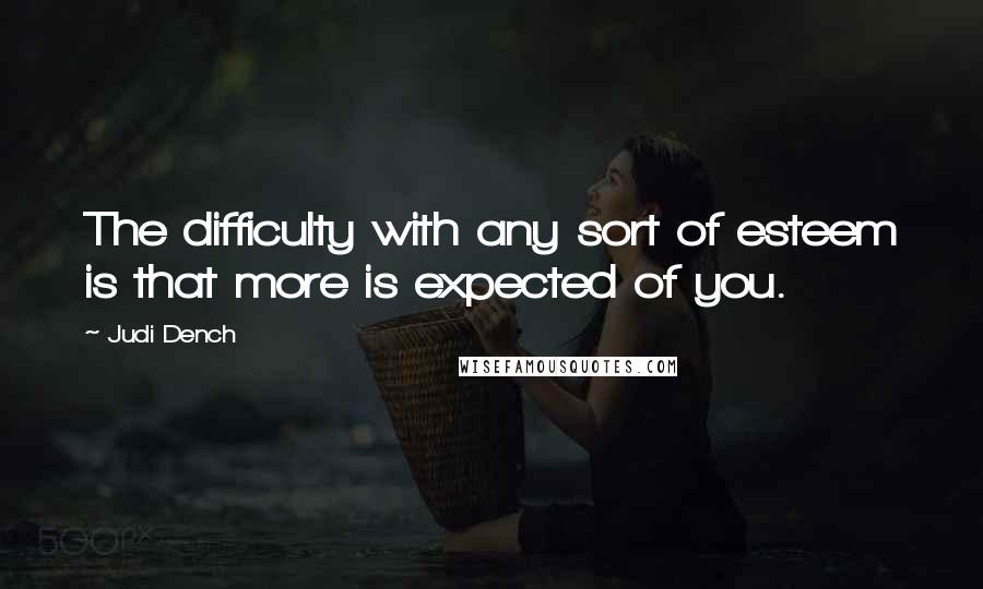 Judi Dench Quotes: The difficulty with any sort of esteem is that more is expected of you.