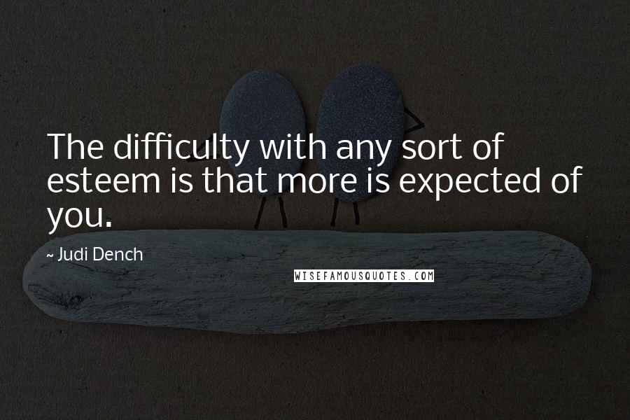 Judi Dench Quotes: The difficulty with any sort of esteem is that more is expected of you.