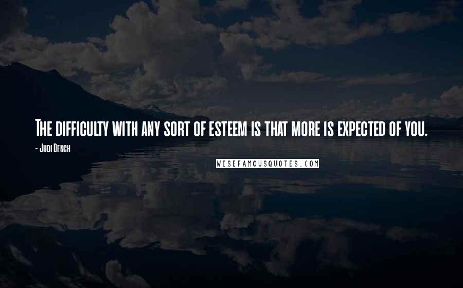 Judi Dench Quotes: The difficulty with any sort of esteem is that more is expected of you.