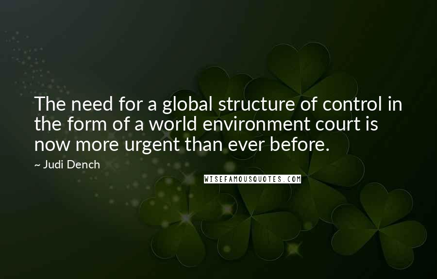 Judi Dench Quotes: The need for a global structure of control in the form of a world environment court is now more urgent than ever before.