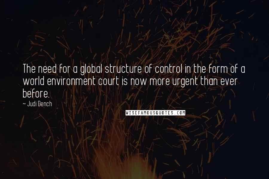 Judi Dench Quotes: The need for a global structure of control in the form of a world environment court is now more urgent than ever before.