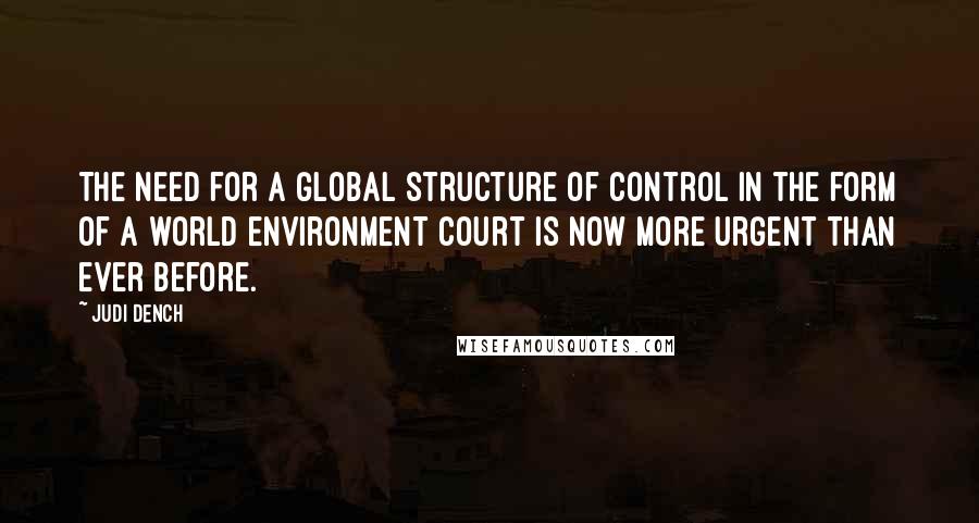 Judi Dench Quotes: The need for a global structure of control in the form of a world environment court is now more urgent than ever before.