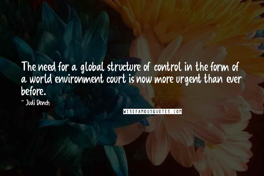 Judi Dench Quotes: The need for a global structure of control in the form of a world environment court is now more urgent than ever before.