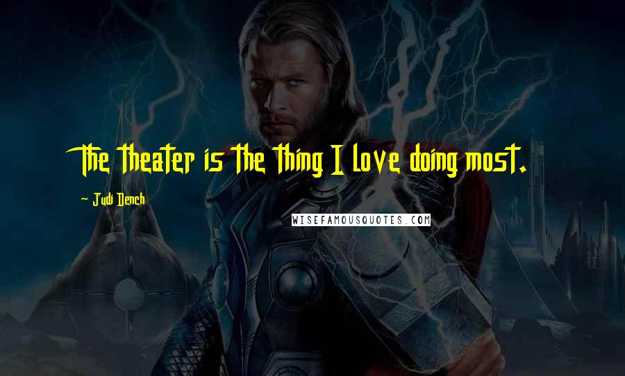 Judi Dench Quotes: The theater is the thing I love doing most.