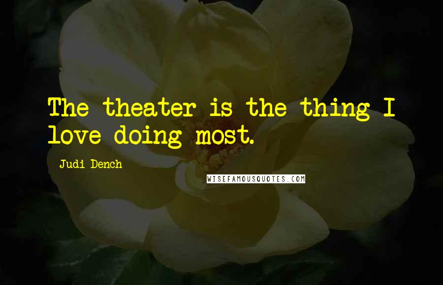 Judi Dench Quotes: The theater is the thing I love doing most.