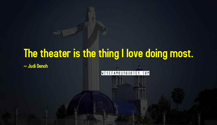 Judi Dench Quotes: The theater is the thing I love doing most.