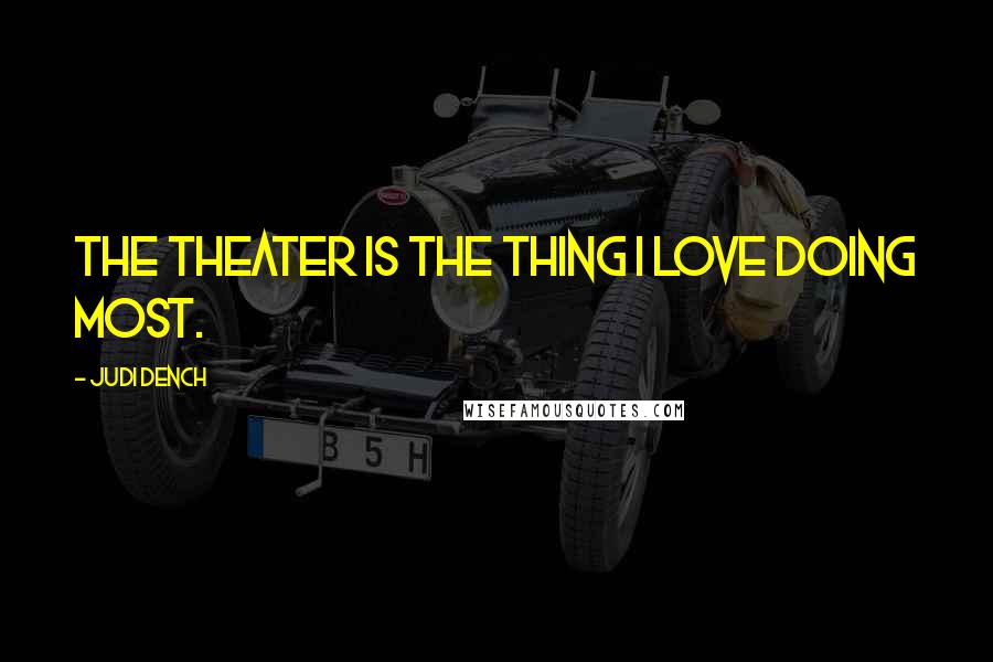 Judi Dench Quotes: The theater is the thing I love doing most.
