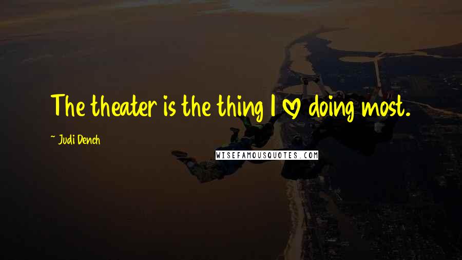 Judi Dench Quotes: The theater is the thing I love doing most.