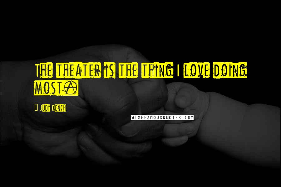 Judi Dench Quotes: The theater is the thing I love doing most.