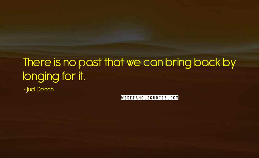 Judi Dench Quotes: There is no past that we can bring back by longing for it.