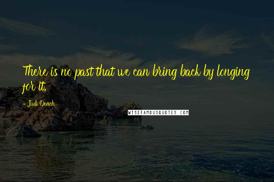 Judi Dench Quotes: There is no past that we can bring back by longing for it.