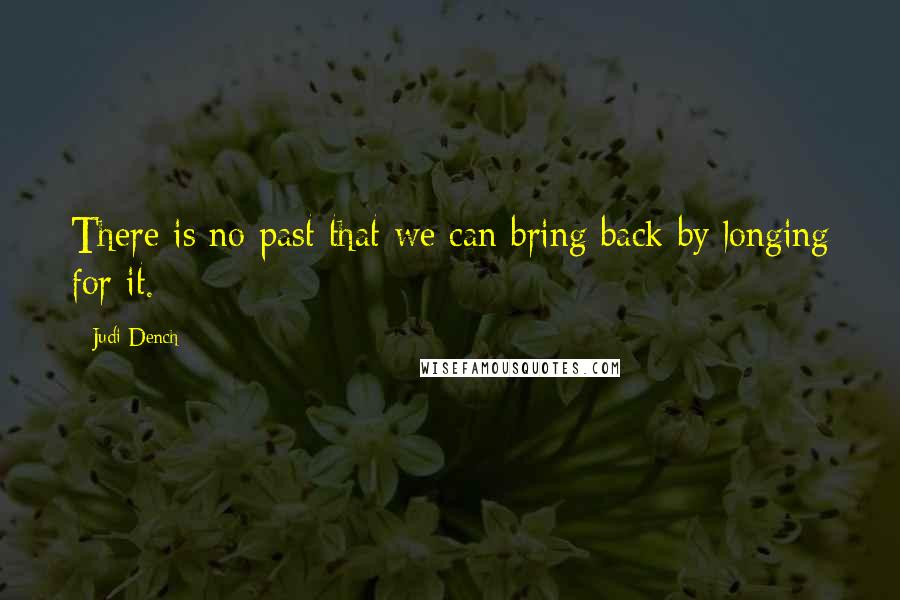 Judi Dench Quotes: There is no past that we can bring back by longing for it.