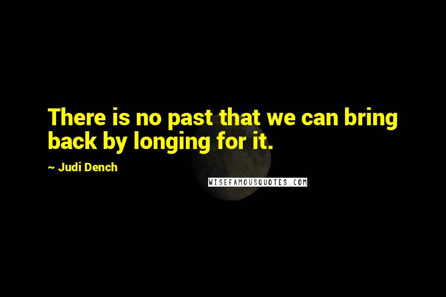 Judi Dench Quotes: There is no past that we can bring back by longing for it.