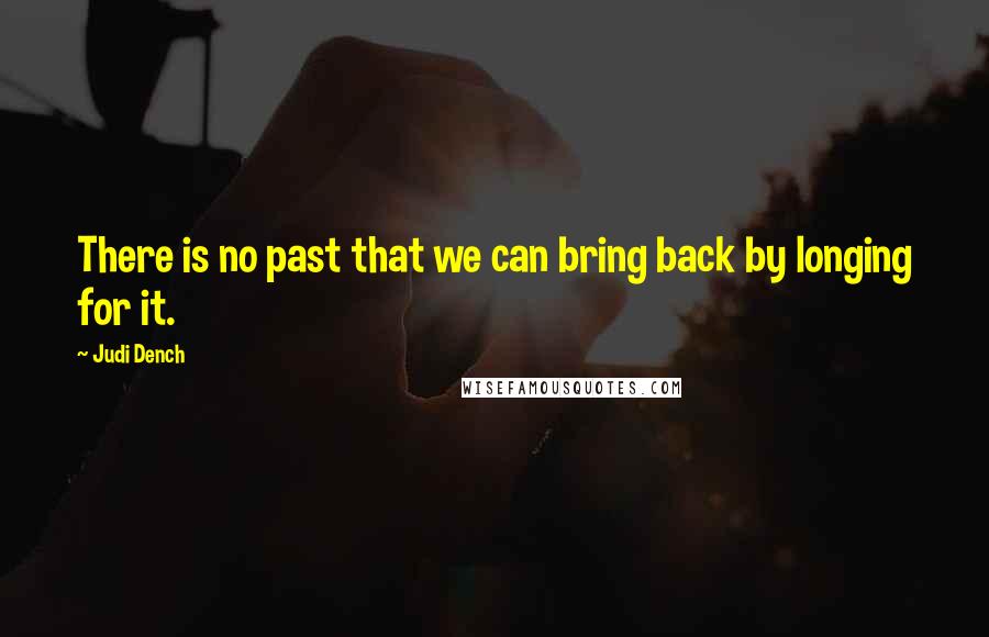 Judi Dench Quotes: There is no past that we can bring back by longing for it.