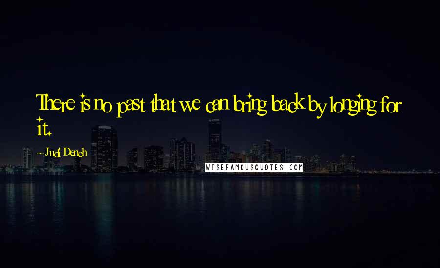 Judi Dench Quotes: There is no past that we can bring back by longing for it.