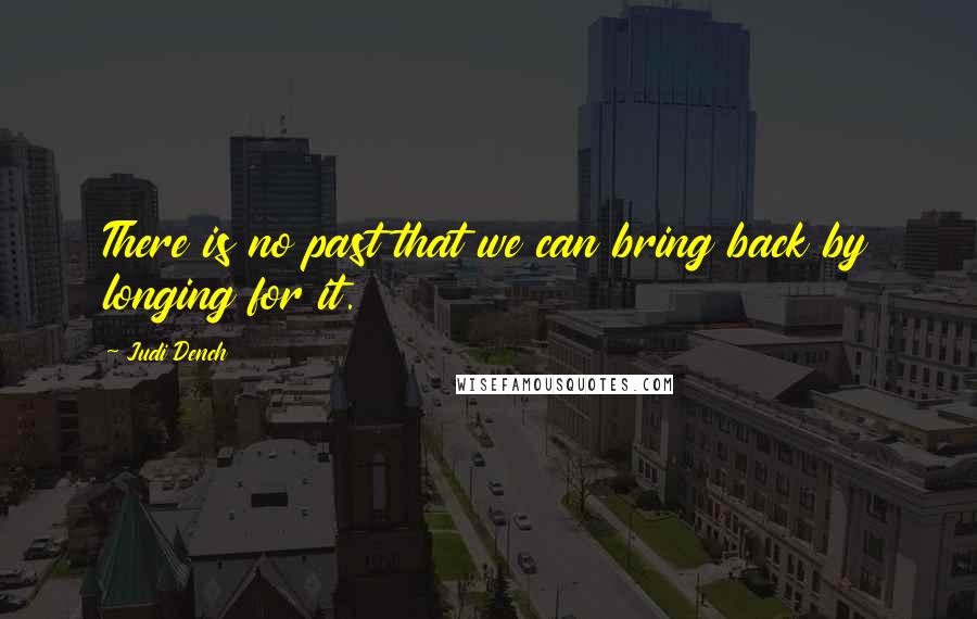 Judi Dench Quotes: There is no past that we can bring back by longing for it.