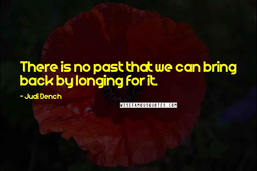 Judi Dench Quotes: There is no past that we can bring back by longing for it.
