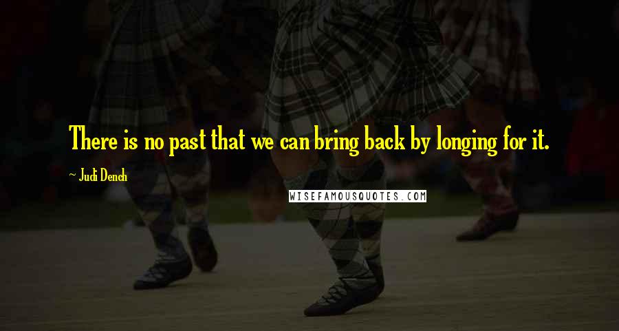 Judi Dench Quotes: There is no past that we can bring back by longing for it.