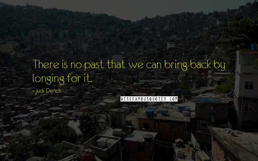 Judi Dench Quotes: There is no past that we can bring back by longing for it.