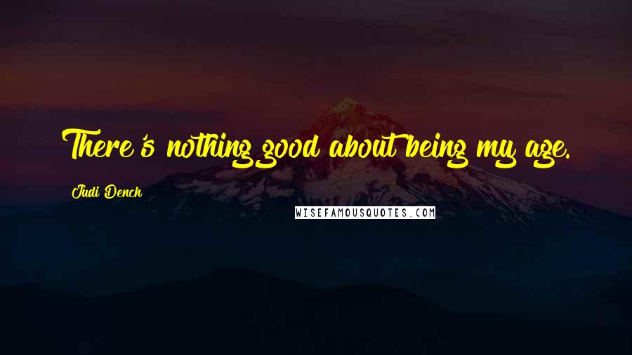 Judi Dench Quotes: There's nothing good about being my age.