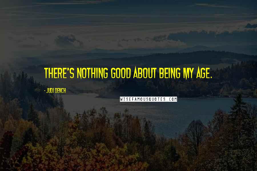Judi Dench Quotes: There's nothing good about being my age.