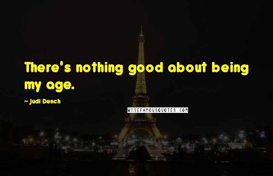 Judi Dench Quotes: There's nothing good about being my age.