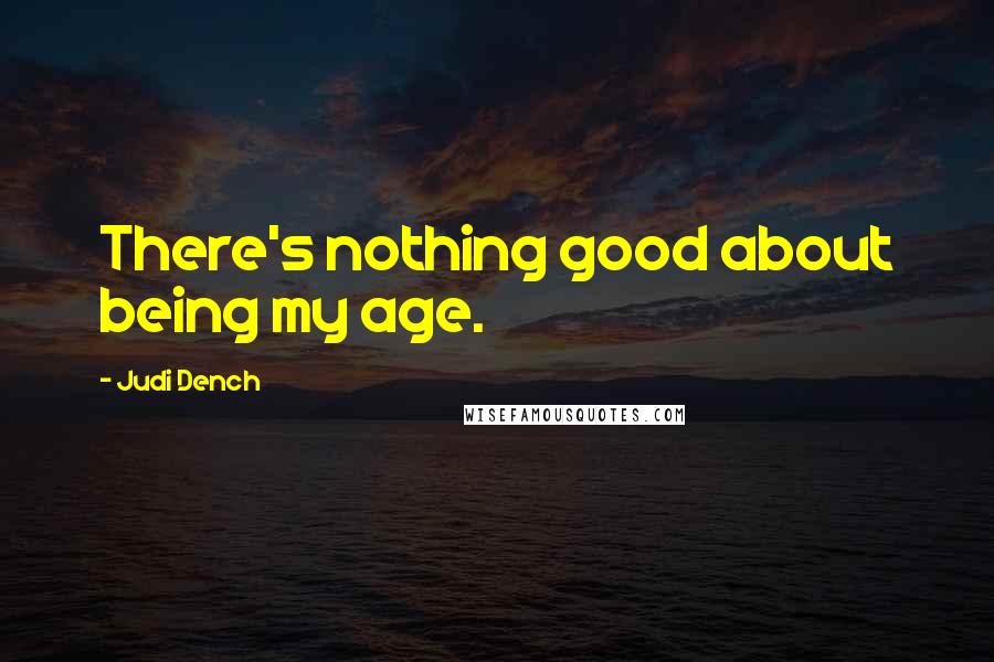 Judi Dench Quotes: There's nothing good about being my age.