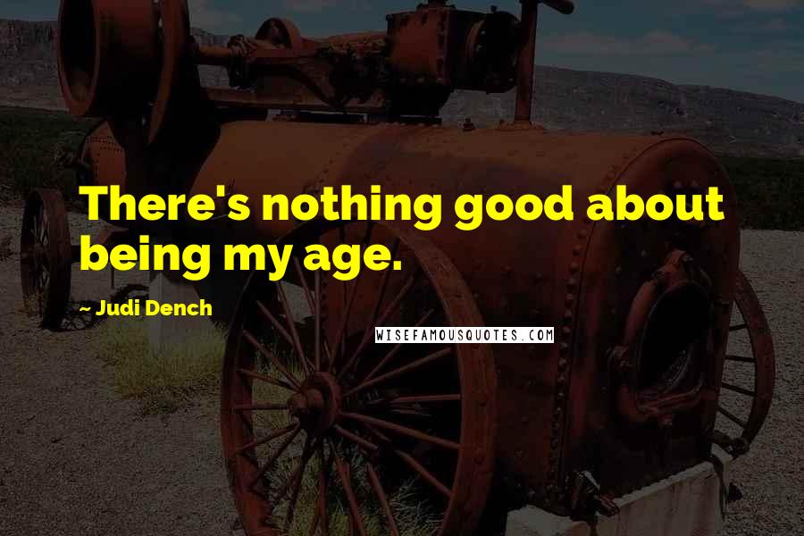 Judi Dench Quotes: There's nothing good about being my age.